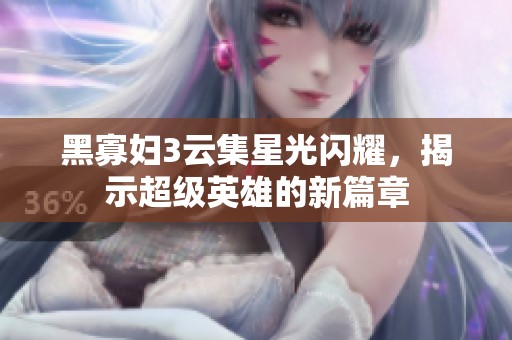 黑寡妇3云集星光闪耀，揭示超级英雄的新篇章