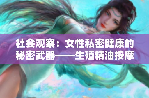 社会观察：女性私密健康的秘密武器——生殖精油按摩的重要性与技巧