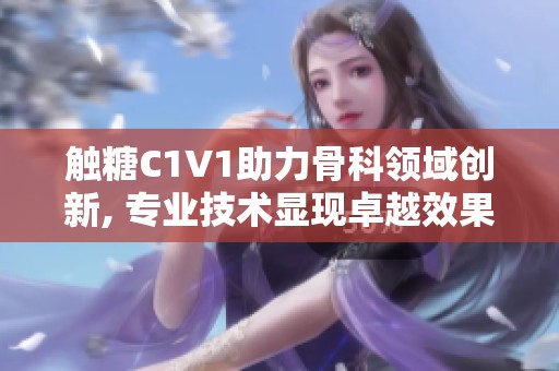 触糖C1V1助力骨科领域创新, 专业技术显现卓越效果