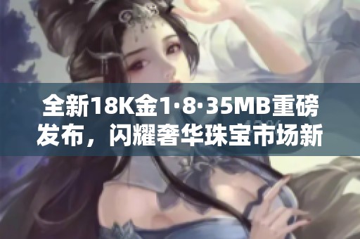 全新18K金1·8·35MB重磅发布，闪耀奢华珠宝市场新风潮