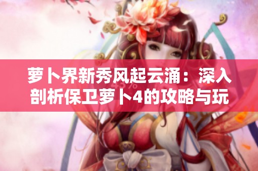 萝卜界新秀风起云涌：深入剖析保卫萝卜4的攻略与玩家热烈讨论的动态集锦