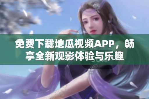 免费下载地瓜视频APP，畅享全新观影体验与乐趣