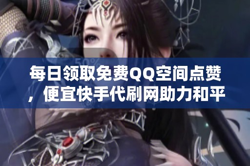 每日领取免费QQ空间点赞，便宜快手代刷网助力和平精英透视攻略分享