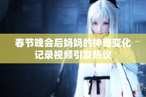 春节晚会后妈妈的神奇变化记录视频引发热议