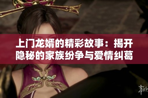 上门龙婿的精彩故事：揭开隐秘的家族纷争与爱情纠葛