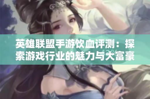 英雄联盟手游饮血评测：探索游戏行业的魅力与大富豪的挑战与机遇