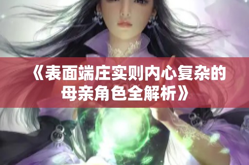 《表面端庄实则内心复杂的母亲角色全解析》