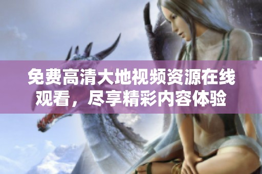 免费高清大地视频资源在线观看，尽享精彩内容体验
