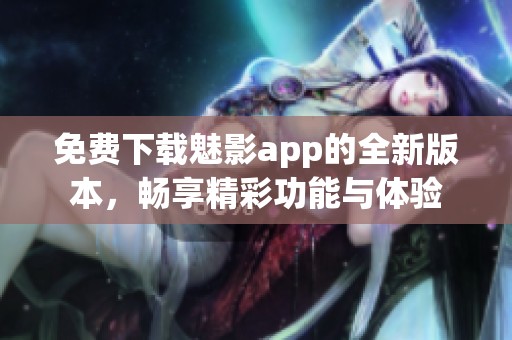 免费下载魅影app的全新版本，畅享精彩功能与体验