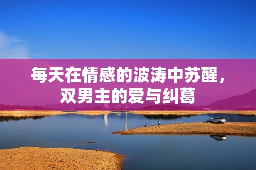 每天在情感的波涛中苏醒，双男主的爱与纠葛