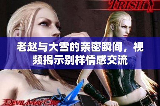 老赵与大雪的亲密瞬间，视频揭示别样情感交流