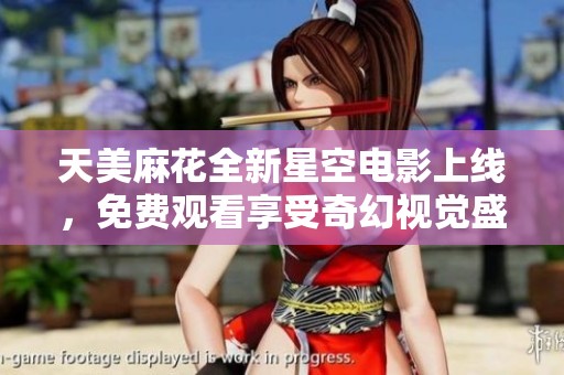 天美麻花全新星空电影上线，免费观看享受奇幻视觉盛宴