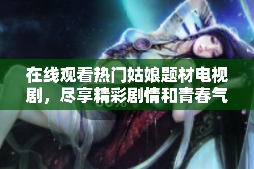 在线观看热门姑娘题材电视剧，尽享精彩剧情和青春气息
