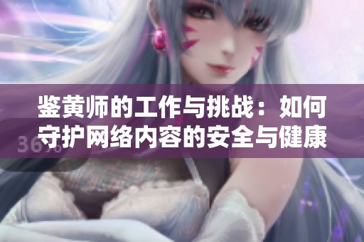 鉴黄师的工作与挑战：如何守护网络内容的安全与健康