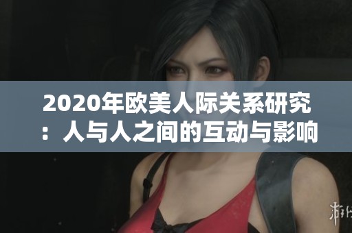2020年欧美人际关系研究：人与人之间的互动与影响分析