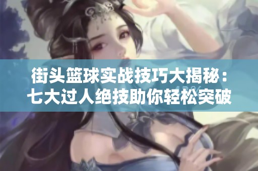 街头篮球实战技巧大揭秘：七大过人绝技助你轻松突破对手防守