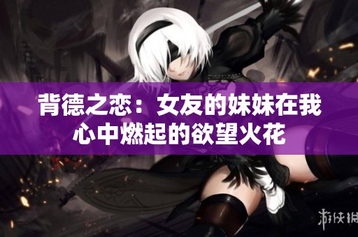 背德之恋：女友的妹妹在我心中燃起的欲望火花