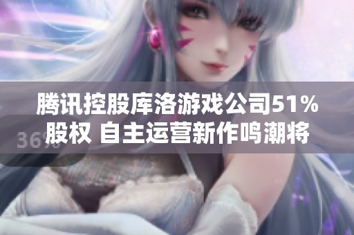 腾讯控股库洛游戏公司51%股权 自主运营新作鸣潮将掀起行业风潮
