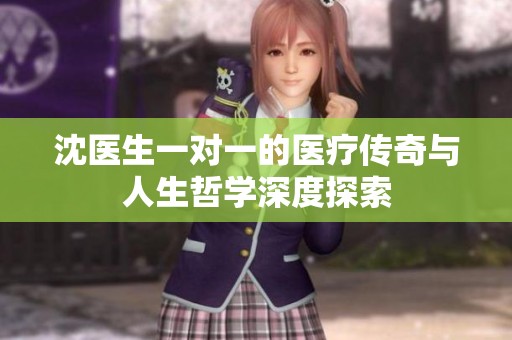 沈医生一对一的医疗传奇与人生哲学深度探索