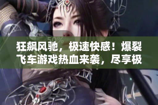 狂飙风驰，极速快感！爆裂飞车游戏热血来袭，尽享极限竞速体验！