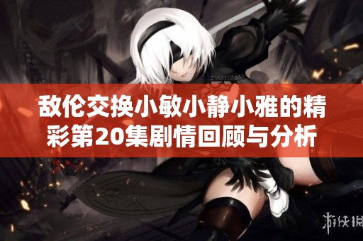 敌伦交换小敏小静小雅的精彩第20集剧情回顾与分析