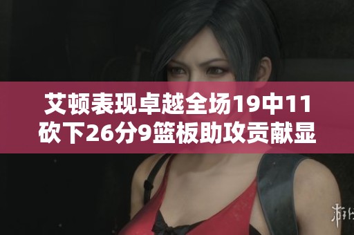 艾顿表现卓越全场19中11砍下26分9篮板助攻贡献显著助力球队稳定状态