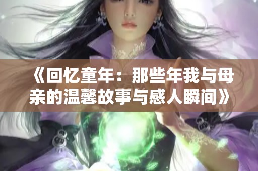 《回忆童年：那些年我与母亲的温馨故事与感人瞬间》