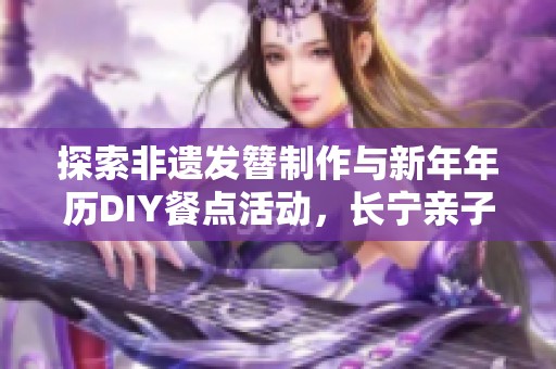 探索非遗发簪制作与新年年历DIY餐点活动，长宁亲子游乐好去处等你加入！