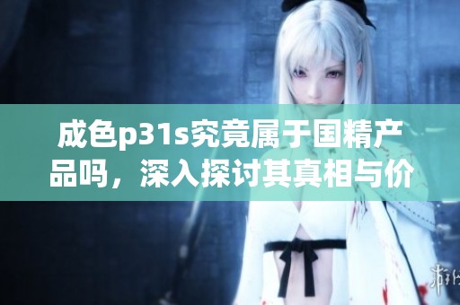 成色p31s究竟属于国精产品吗，深入探讨其真相与价值