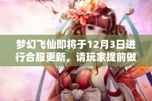 梦幻飞仙即将于12月3日进行合服更新，请玩家提前做好准备与期待
