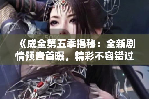 《成全第五季揭秘：全新剧情预告首曝，精彩不容错过》