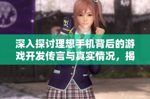 深入探讨理想手机背后的游戏开发传言与真实情况，揭示手游的背后故事与潜在真相