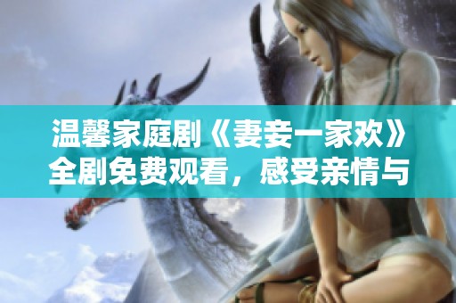 温馨家庭剧《妻妾一家欢》全剧免费观看，感受亲情与爱情的交融