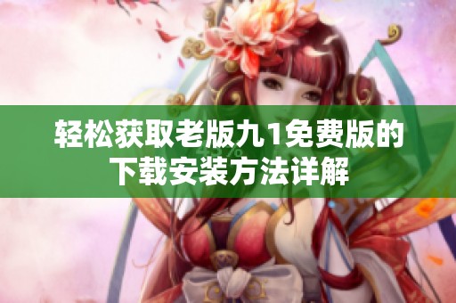 轻松获取老版九1免费版的下载安装方法详解
