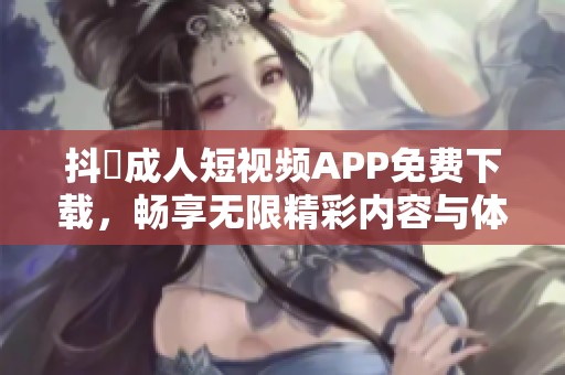 抖抈成人短视频APP免费下载，畅享无限精彩内容与体验