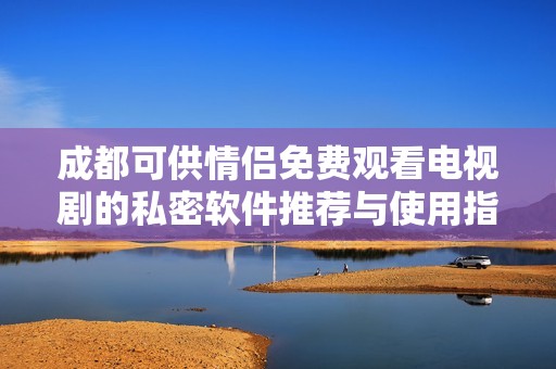 成都可供情侣免费观看电视剧的私密软件推荐与使用指南