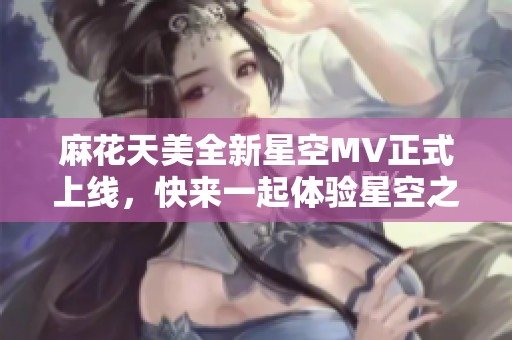 麻花天美全新星空MV正式上线，快来一起体验星空之美吧