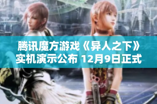 腾讯魔方游戏《异人之下》实机演示公布 12月9日正式开启测试活动