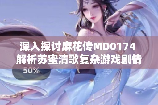 深入探讨麻花传MD0174 解析苏蜜清歌复杂游戏剧情与角色发展