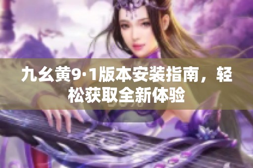 九幺黄9·1版本安装指南，轻松获取全新体验