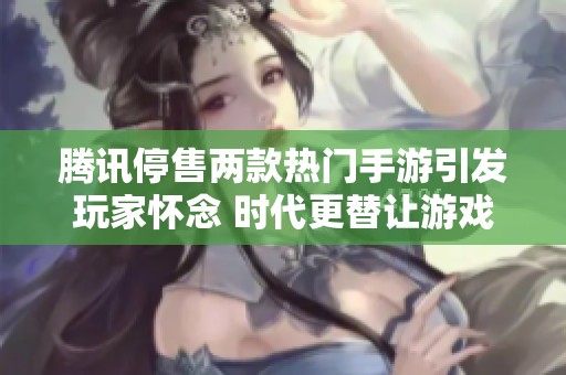 腾讯停售两款热门手游引发玩家怀念 时代更替让游戏记忆渐行渐远