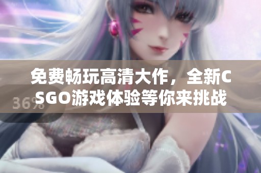 免费畅玩高清大作，全新CSGO游戏体验等你来挑战