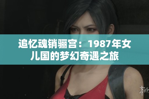 追忆魂销骊宫：1987年女儿国的梦幻奇遇之旅