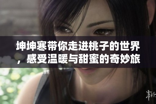 坤坤寒带你走进桃子的世界，感受温暖与甜蜜的奇妙旅程