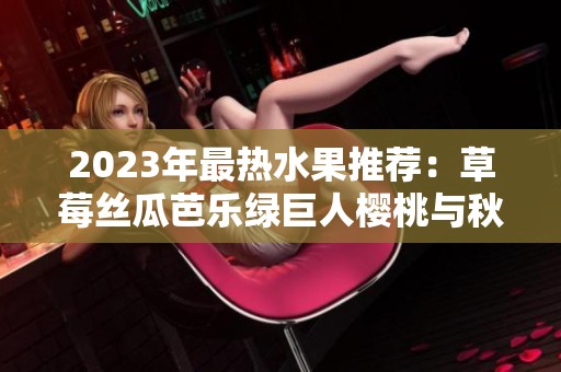 2023年最热水果推荐：草莓丝瓜芭乐绿巨人樱桃与秋葵的完美搭配