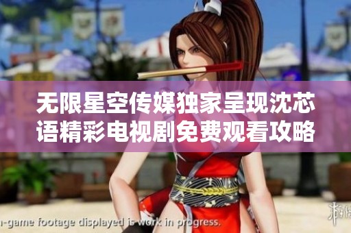无限星空传媒独家呈现沈芯语精彩电视剧免费观看攻略