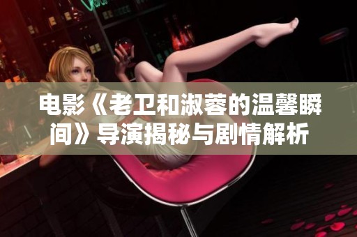 电影《老卫和淑蓉的温馨瞬间》导演揭秘与剧情解析