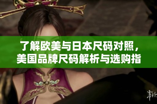 了解欧美与日本尺码对照，美国品牌尺码解析与选购指南