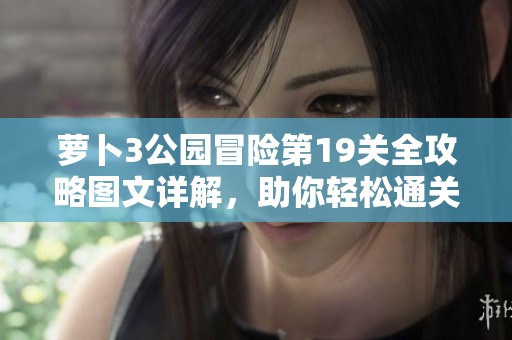 萝卜3公园冒险第19关全攻略图文详解，助你轻松通关技巧大分享