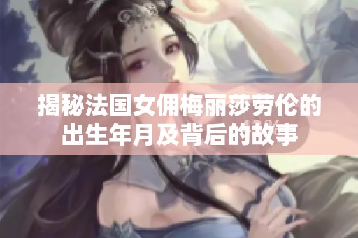 揭秘法国女佣梅丽莎劳伦的出生年月及背后的故事